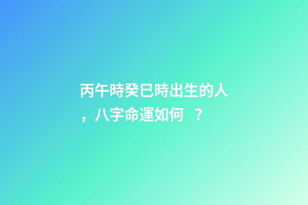 丙午時癸巳時出生的人，八字命運如何？